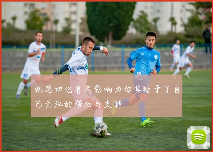 凯恩回忆鲁尼影响力称其给予了自己无私的帮助与支持