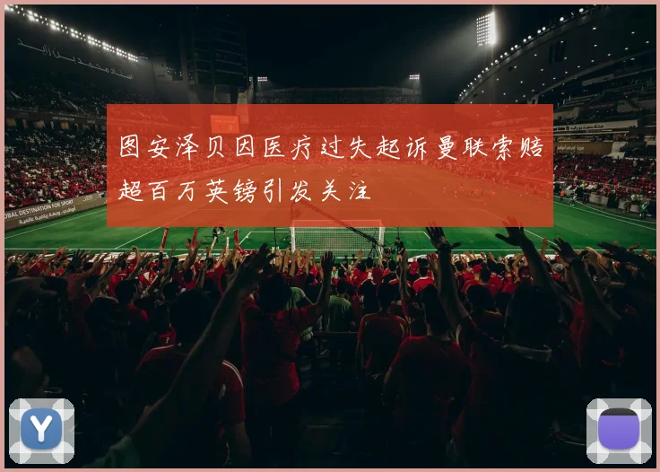 图安泽贝因医疗过失起诉曼联索赔超百万英镑引发关注