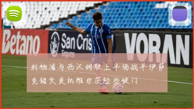利物浦与西汉姆联上半场战平伊萨克错失良机维尔茨险些破门