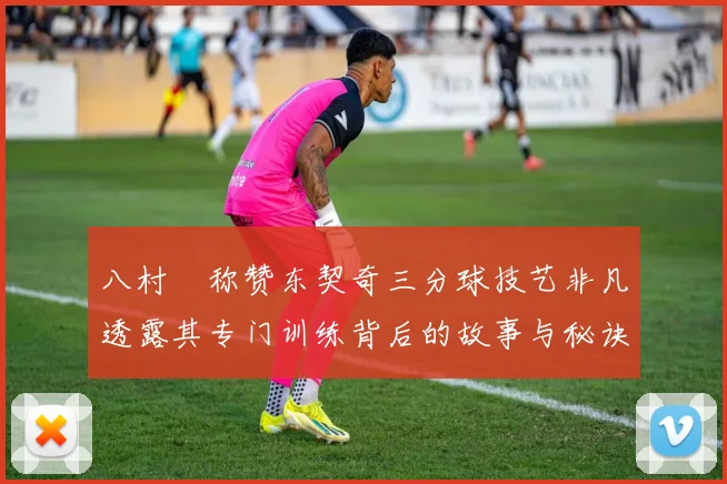 八村塁称赞东契奇三分球技艺非凡透露其专门训练背后的故事与秘诀