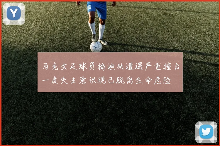 马竞女足球员梅迪纳遭遇严重撞击一度失去意识现已脱离生命危险