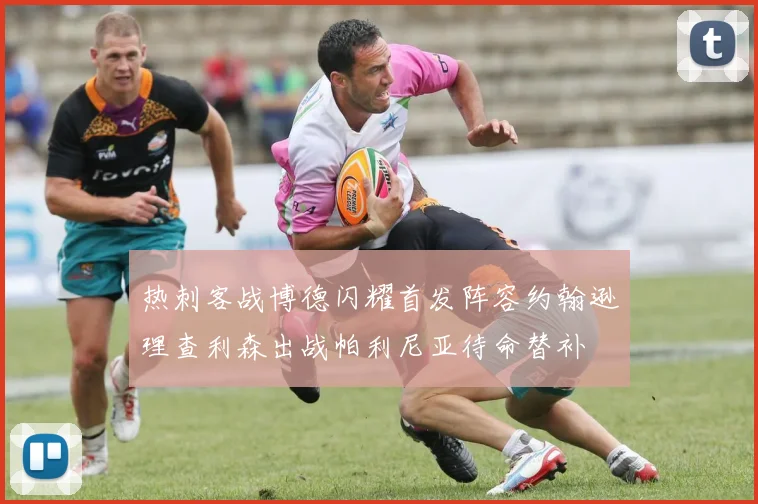 热刺客战博德闪耀首发阵容约翰逊理查利森出战帕利尼亚待命替补