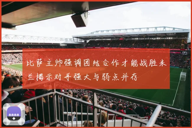 比萨主帅强调团结合作才能战胜米兰揭示对手强大与弱点并存
