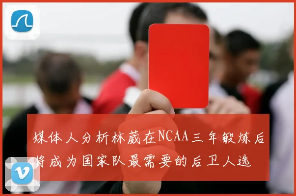 媒体人分析林葳在NCAA三年锻炼后将成为国家队最需要的后卫人选
