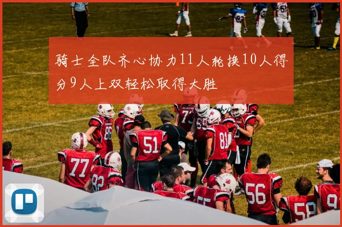 骑士全队齐心协力11人轮换10人得分9人上双轻松取得大胜