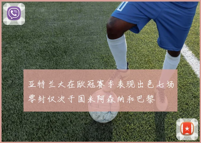 亚特兰大在欧冠赛季表现出色七场零封仅次于国米阿森纳和巴黎