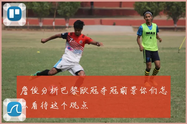 詹俊分析巴黎欧冠夺冠前景你们怎么看待这个观点