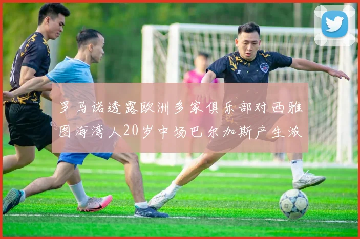 罗马诺透露欧洲多家俱乐部对西雅图海湾人20岁中场巴尔加斯产生浓厚兴趣