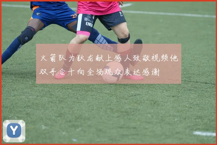 火箭队为狄龙献上感人致敬视频他双手合十向全场观众表达感谢