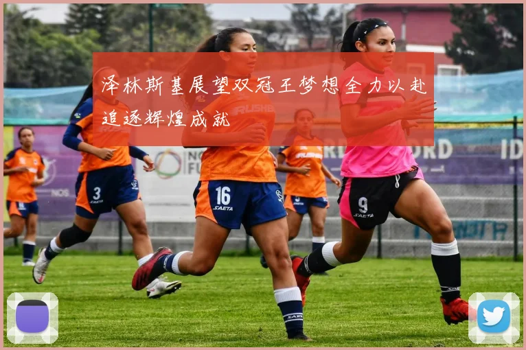 泽林斯基展望双冠王梦想全力以赴追逐辉煌成就