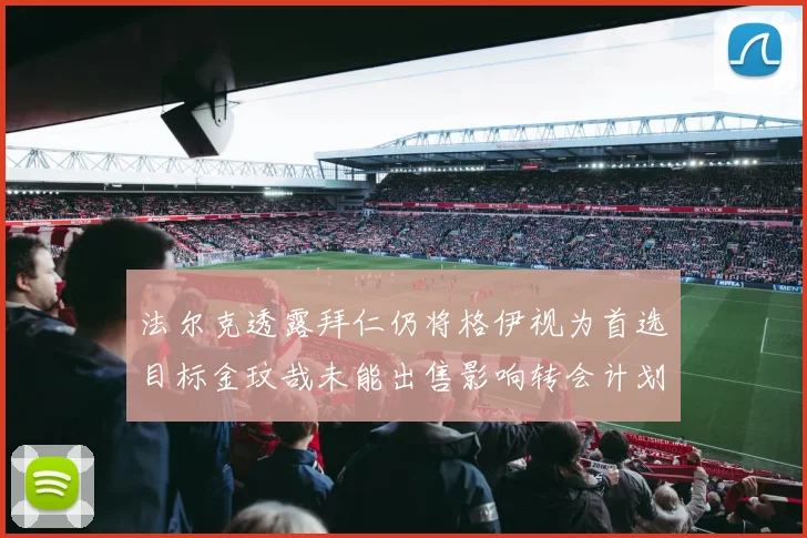 法尔克透露拜仁仍将格伊视为首选目标金玟哉未能出售影响转会计划