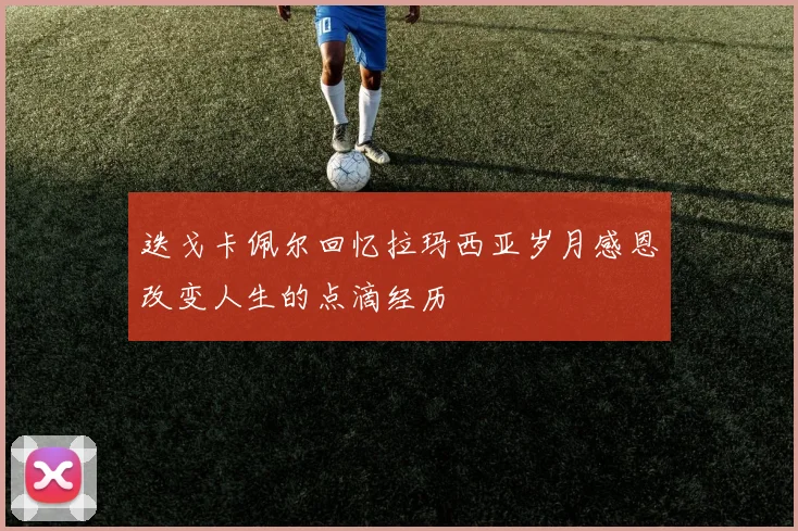 迭戈卡佩尔回忆拉玛西亚岁月感恩改变人生的点滴经历