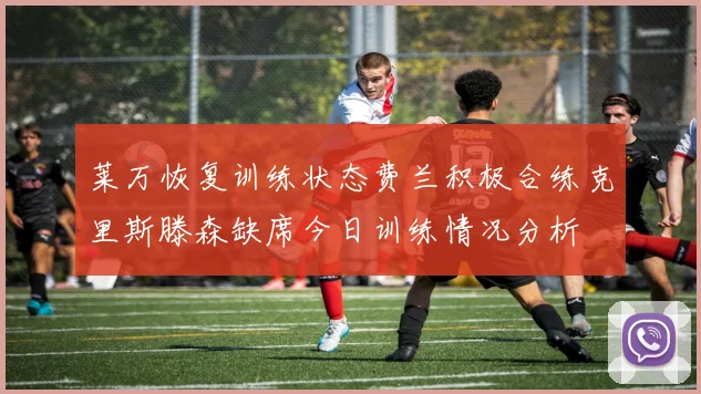 莱万恢复训练状态费兰积极合练克里斯滕森缺席今日训练情况分析