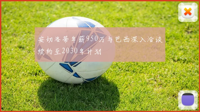 安切洛蒂年薪950万与巴西深入洽谈续约至2030年计划