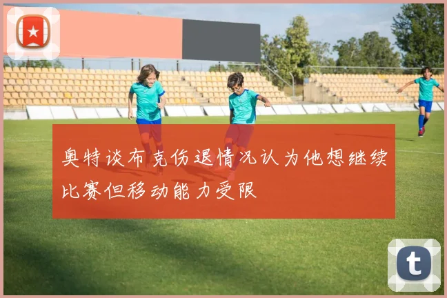 奥特谈布克伤退情况认为他想继续比赛但移动能力受限