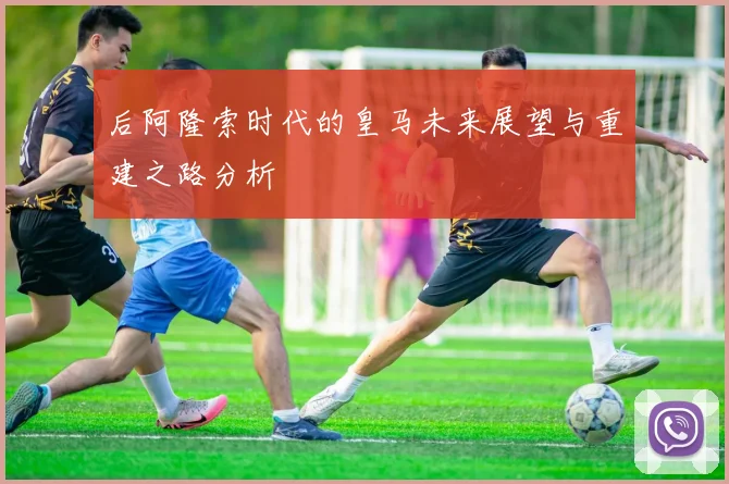后阿隆索时代的皇马未来展望与重建之路分析