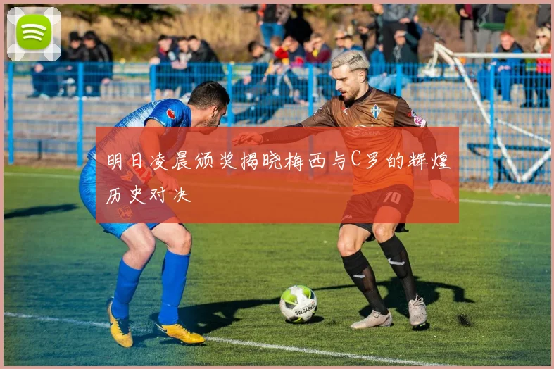 明日凌晨颁奖揭晓梅西与C罗的辉煌历史对决