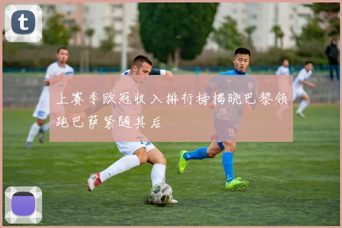 上赛季欧冠收入排行榜揭晓巴黎领跑巴萨紧随其后