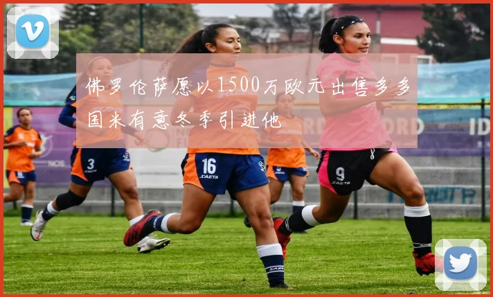 佛罗伦萨愿以1500万欧元出售多多国米有意冬季引进他
