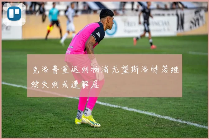 克洛普重返利物浦无望斯洛特若继续失利或遭解雇