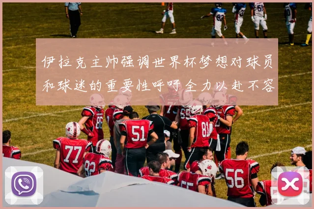 伊拉克主帅强调世界杯梦想对球员和球迷的重要性呼吁全力以赴不容忽视