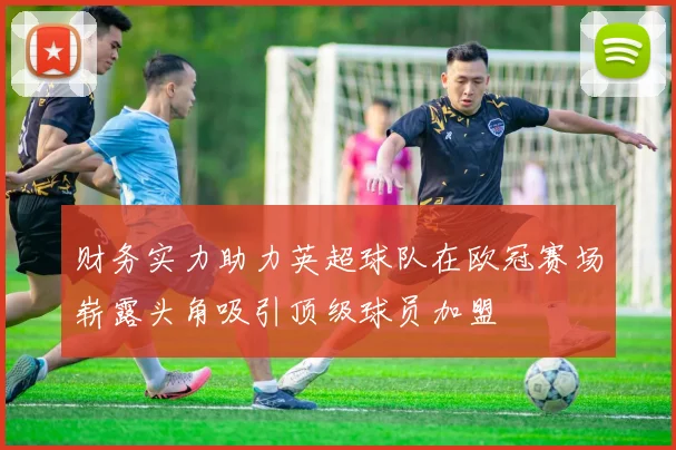 财务实力助力英超球队在欧冠赛场崭露头角吸引顶级球员加盟