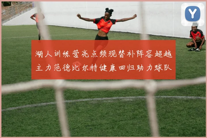 湖人训练营亮点频现替补阵容超越主力范德比尔特健康回归助力球队