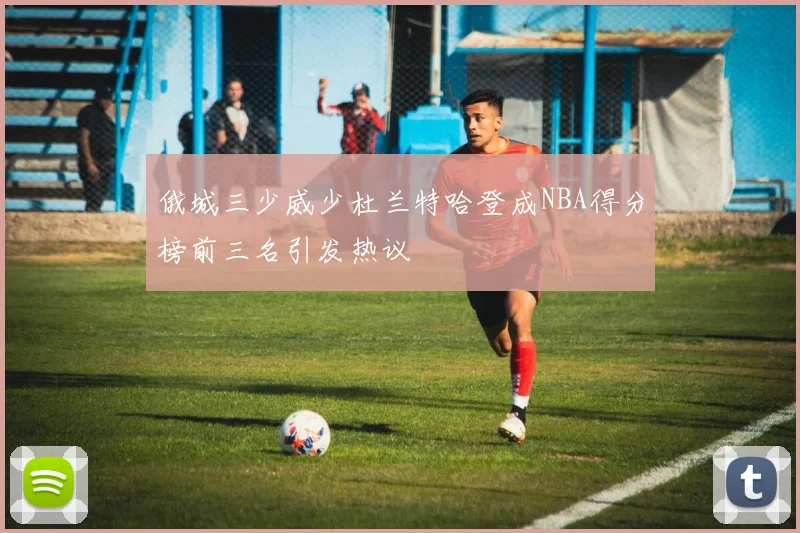 俄城三少威少杜兰特哈登成NBA得分榜前三名引发热议
