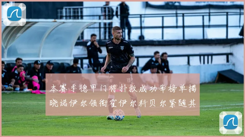 本赛季德甲门将扑救成功率榜单揭晓诺伊尔领衔霍伊尔科贝尔紧随其后