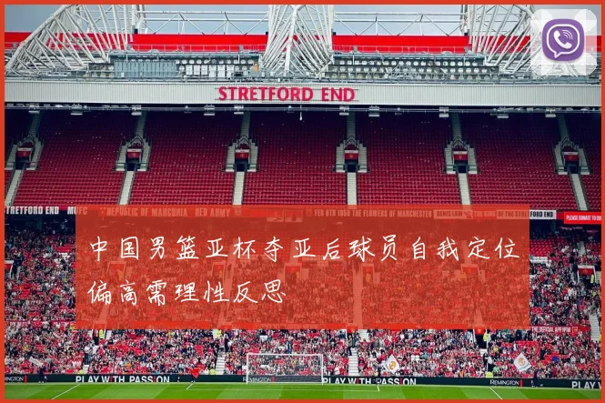 中国男篮亚杯夺亚后球员自我定位偏高需理性反思