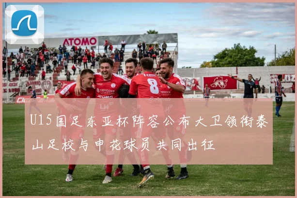 U15国足东亚杯阵容公布大卫领衔泰山足校与申花球员共同出征