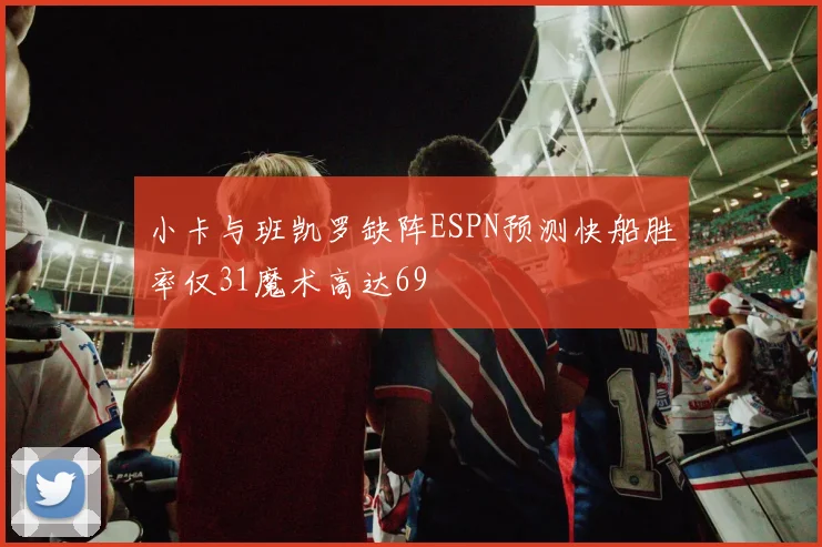 小卡与班凯罗缺阵ESPN预测快船胜率仅31魔术高达69