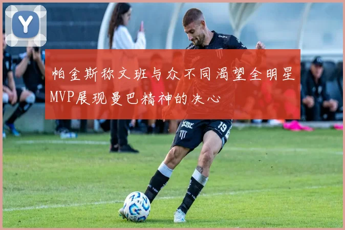 帕金斯称文班与众不同渴望全明星MVP展现曼巴精神的决心