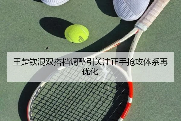 王楚钦混双搭档调整引关注正手抢攻体系再优化 - ManBetX