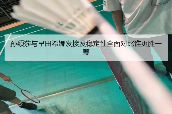 孙颖莎与早田希娜发接发稳定性全面对比谁更胜一筹（ManBetX）